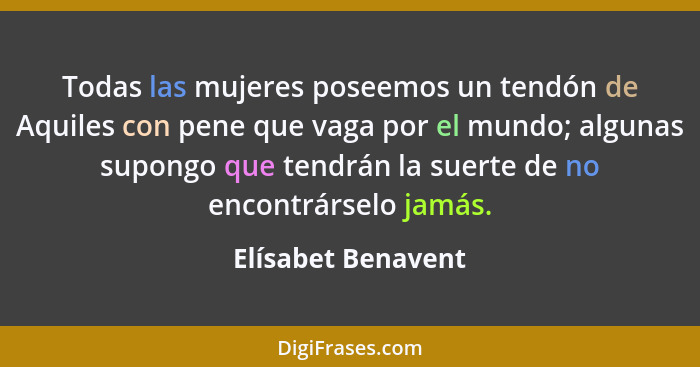 Todas las mujeres poseemos un tendón de Aquiles con pene que vaga por el mundo; algunas supongo que tendrán la suerte de no encont... - Elísabet Benavent