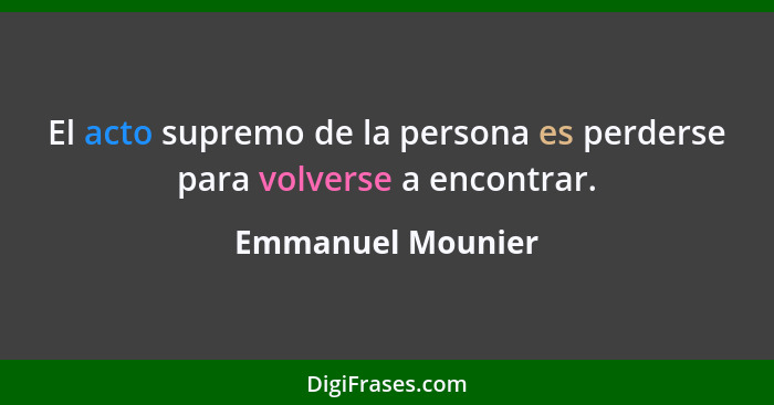 El acto supremo de la persona es perderse para volverse a encontrar.... - Emmanuel Mounier