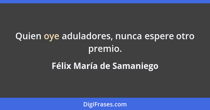 Quien oye aduladores, nunca espere otro premio.... - Félix María de Samaniego