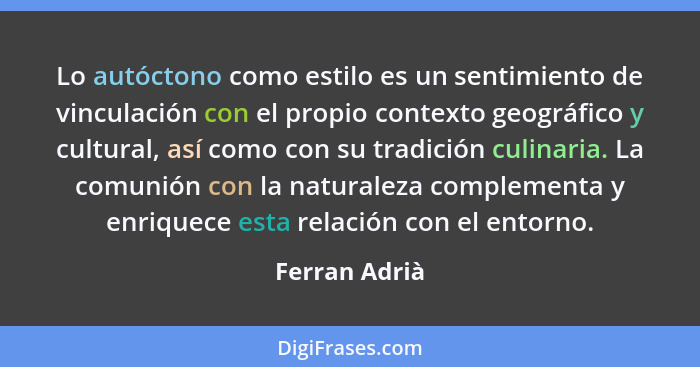 Lo autóctono como estilo es un sentimiento de vinculación con el propio contexto geográfico y cultural, así como con su tradición culin... - Ferran Adrià