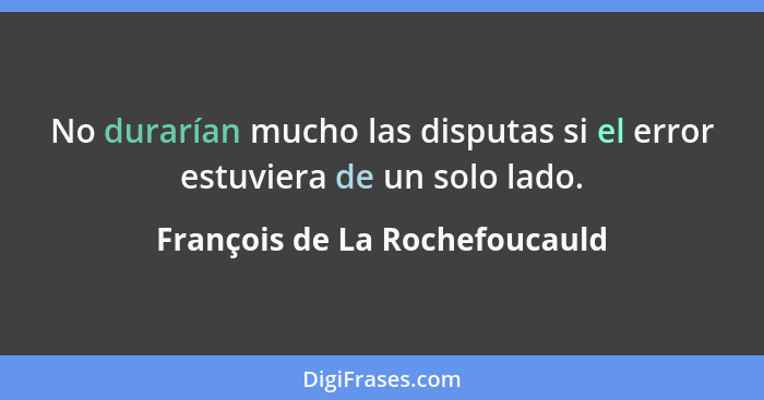 No durarían mucho las disputas si el error estuviera de un solo lado.... - François de La Rochefoucauld