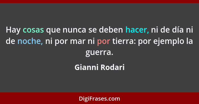 Hay cosas que nunca se deben hacer, ni de día ni de noche, ni por mar ni por tierra: por ejemplo la guerra.... - Gianni Rodari