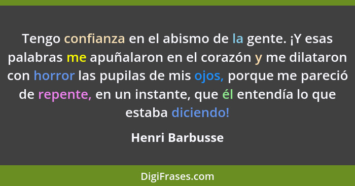 Tengo confianza en el abismo de la gente. ¡Y esas palabras me apuñalaron en el corazón y me dilataron con horror las pupilas de mis o... - Henri Barbusse