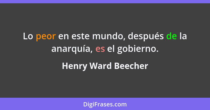 Lo peor en este mundo, después de la anarquía, es el gobierno.... - Henry Ward Beecher