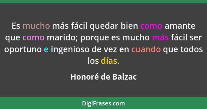 Es mucho más fácil quedar bien como amante que como marido; porque es mucho más fácil ser oportuno e ingenioso de vez en cuando que... - Honoré de Balzac