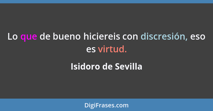 Lo que de bueno hiciereis con discresión, eso es virtud.... - Isidoro de Sevilla