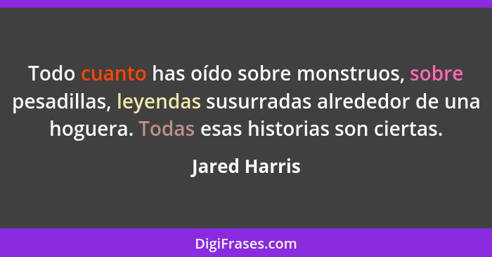 Todo cuanto has oído sobre monstruos, sobre pesadillas, leyendas susurradas alrededor de una hoguera. Todas esas historias son ciertas.... - Jared Harris