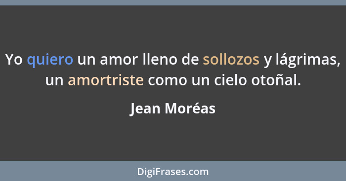 Yo quiero un amor lleno de sollozos y lágrimas, un amortriste como un cielo otoñal.... - Jean Moréas