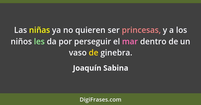 Las niñas ya no quieren ser princesas, y a los niños les da por perseguir el mar dentro de un vaso de ginebra.... - Joaquín Sabina