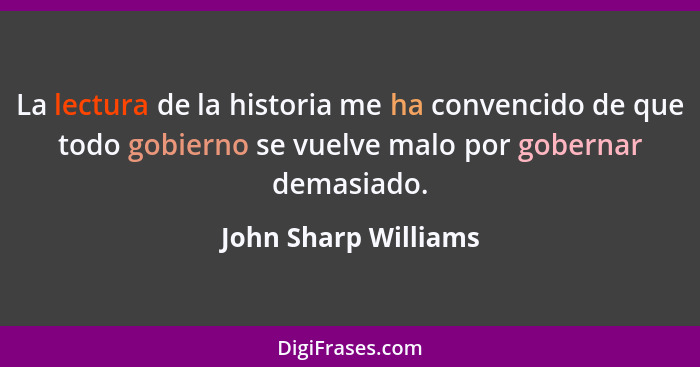 La lectura de la historia me ha convencido de que todo gobierno se vuelve malo por gobernar demasiado.... - John Sharp Williams