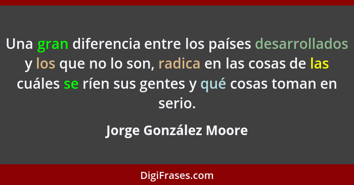 Una gran diferencia entre los países desarrollados y los que no lo son, radica en las cosas de las cuáles se ríen sus gentes y... - Jorge González Moore