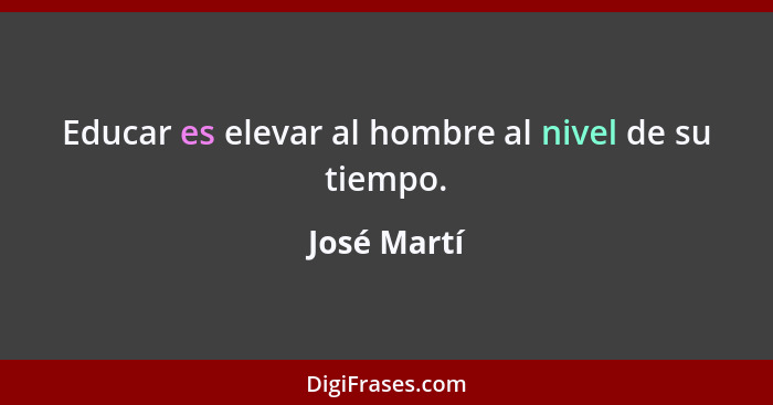 Educar es elevar al hombre al nivel de su tiempo.... - José Martí