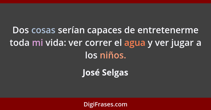 Dos cosas serían capaces de entretenerme toda mi vida: ver correr el agua y ver jugar a los niños.... - José Selgas