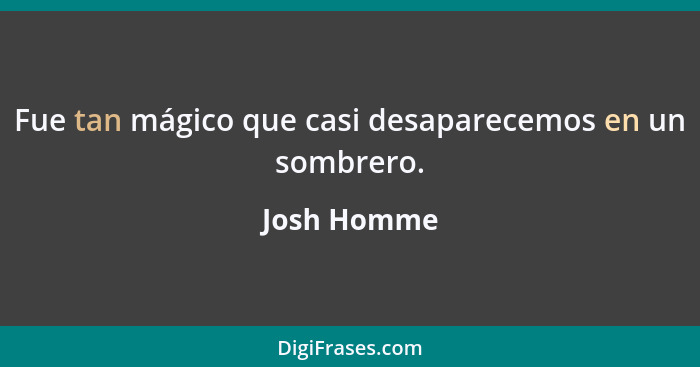 Fue tan mágico que casi desaparecemos en un sombrero.... - Josh Homme