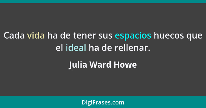 Cada vida ha de tener sus espacios huecos que el ideal ha de rellenar.... - Julia Ward Howe