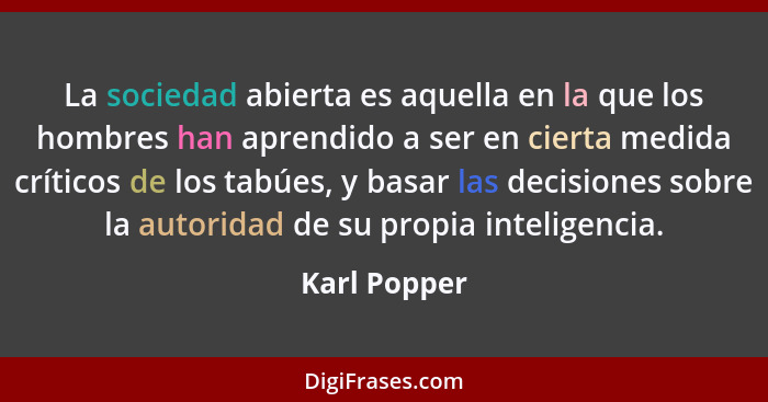 La sociedad abierta es aquella en la que los hombres han aprendido a ser en cierta medida críticos de los tabúes, y basar las decisiones... - Karl Popper