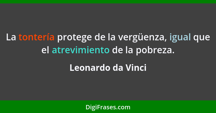 La tontería protege de la vergüenza, igual que el atrevimiento de la pobreza.... - Leonardo da Vinci