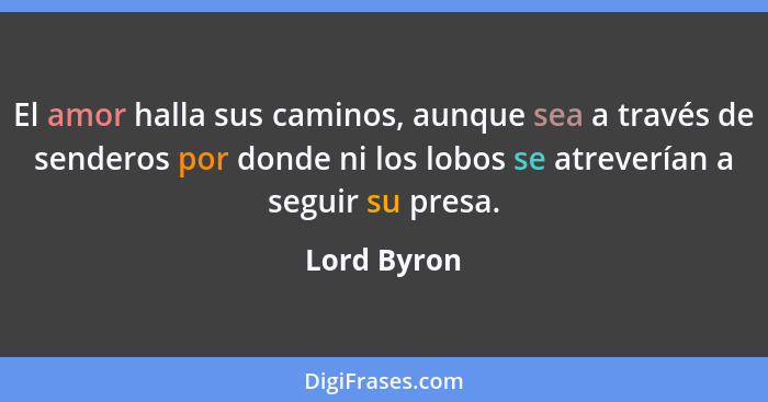 El amor halla sus caminos, aunque sea a través de senderos por donde ni los lobos se atreverían a seguir su presa.... - Lord Byron