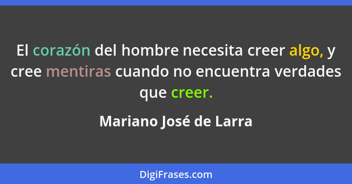 El corazón del hombre necesita creer algo, y cree mentiras cuando no encuentra verdades que creer.... - Mariano José de Larra