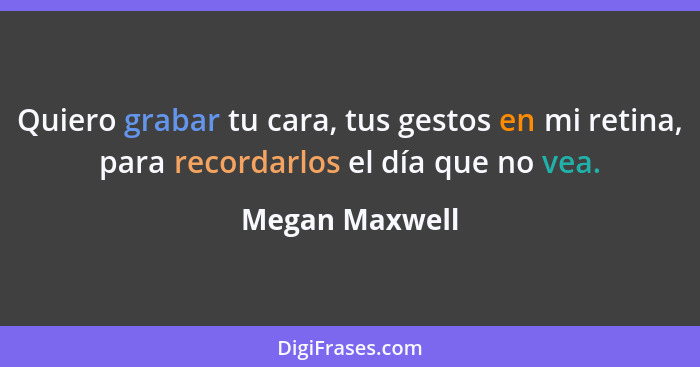 Quiero grabar tu cara, tus gestos en mi retina, para recordarlos el día que no vea.... - Megan Maxwell