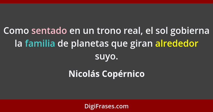 Como sentado en un trono real, el sol gobierna la familia de planetas que giran alrededor suyo.... - Nicolás Copérnico