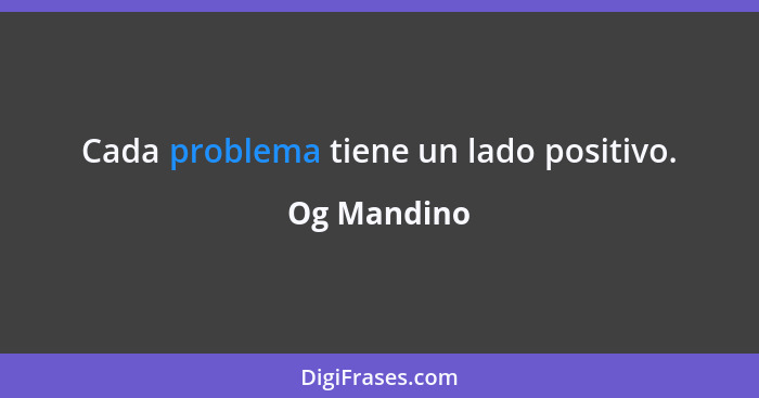 Cada problema tiene un lado positivo.... - Og Mandino