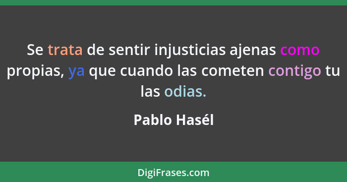 Se trata de sentir injusticias ajenas como propias, ya que cuando las cometen contigo tu las odias.... - Pablo Hasél