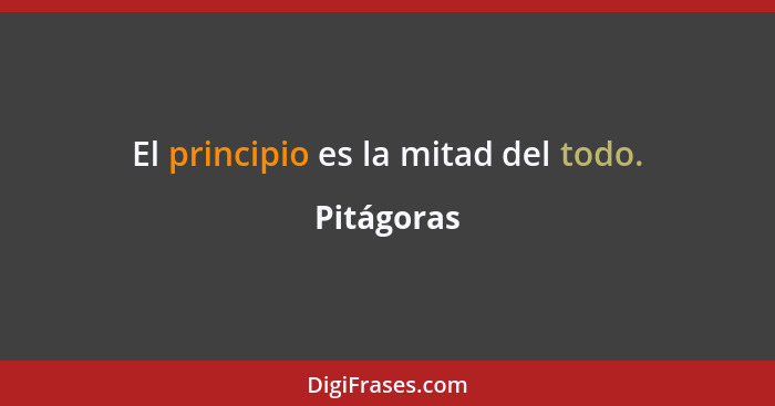 El principio es la mitad del todo.... - Pitágoras