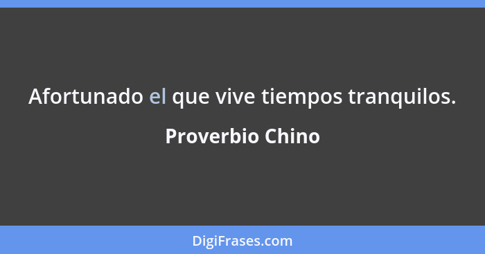 Afortunado el que vive tiempos tranquilos.... - Proverbio Chino