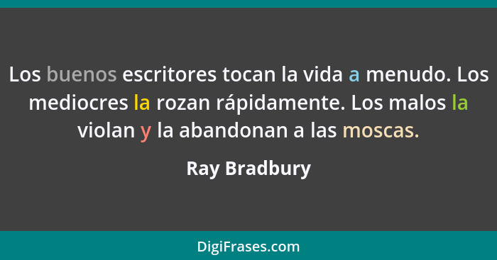 Los buenos escritores tocan la vida a menudo. Los mediocres la rozan rápidamente. Los malos la violan y la abandonan a las moscas.... - Ray Bradbury