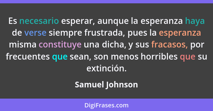 Es necesario esperar, aunque la esperanza haya de verse siempre frustrada, pues la esperanza misma constituye una dicha, y sus fracas... - Samuel Johnson