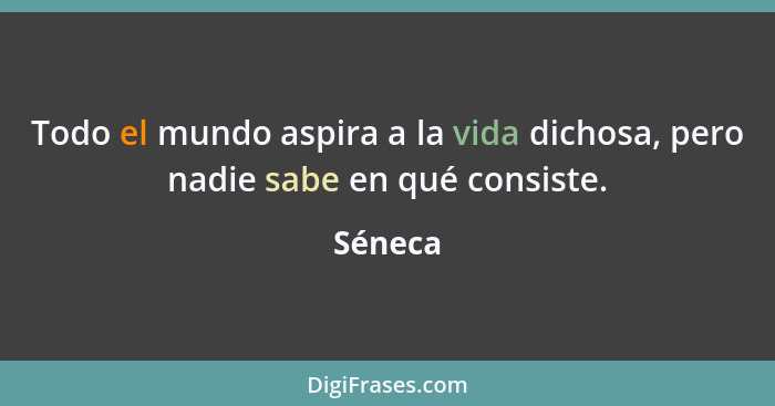 Todo el mundo aspira a la vida dichosa, pero nadie sabe en qué consiste.... - Séneca