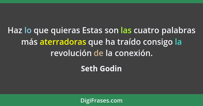 Haz lo que quieras Estas son las cuatro palabras más aterradoras que ha traído consigo la revolución de la conexión.... - Seth Godin
