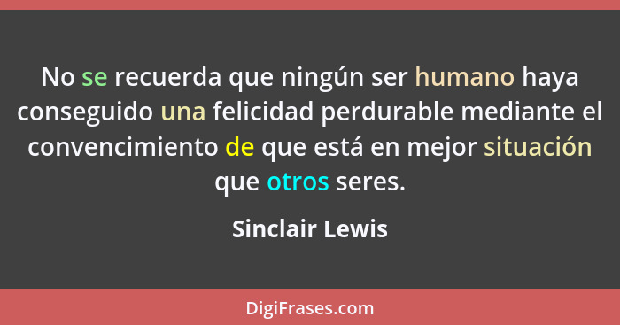 No se recuerda que ningún ser humano haya conseguido una felicidad perdurable mediante el convencimiento de que está en mejor situaci... - Sinclair Lewis