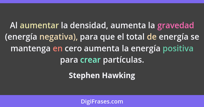 Al aumentar la densidad, aumenta la gravedad (energía negativa), para que el total de energía se mantenga en cero aumenta la energía... - Stephen Hawking