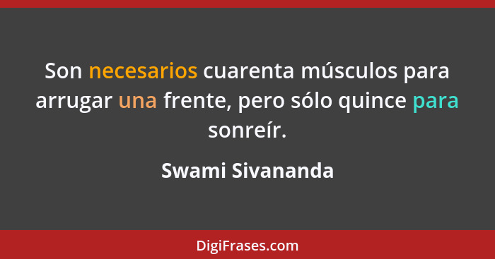 Son necesarios cuarenta músculos para arrugar una frente, pero sólo quince para sonreír.... - Swami Sivananda