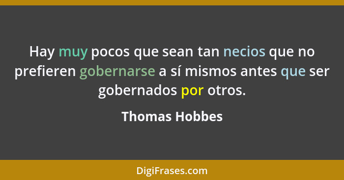 Hay muy pocos que sean tan necios que no prefieren gobernarse a sí mismos antes que ser gobernados por otros.... - Thomas Hobbes