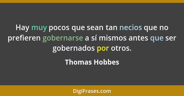 Hay muy pocos que sean tan necios que no prefieren gobernarse a sí mismos antes que ser gobernados por otros.... - Thomas Hobbes