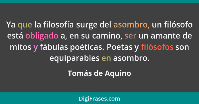 Ya que la filosofía surge del asombro, un filósofo está obligado a, en su camino, ser un amante de mitos y fábulas poéticas. Poetas... - Tomás de Aquino