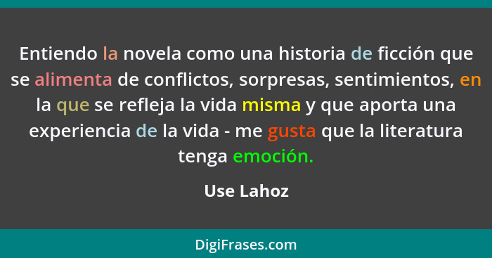 Entiendo la novela como una historia de ficción que se alimenta de conflictos, sorpresas, sentimientos, en la que se refleja la vida misma... - Use Lahoz