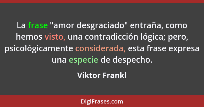 La frase "amor desgraciado" entraña, como hemos visto, una contradicción lógica; pero, psicológicamente considerada, esta frase expres... - Viktor Frankl