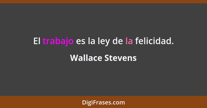 El trabajo es la ley de la felicidad.... - Wallace Stevens