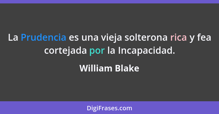 La Prudencia es una vieja solterona rica y fea cortejada por la Incapacidad.... - William Blake