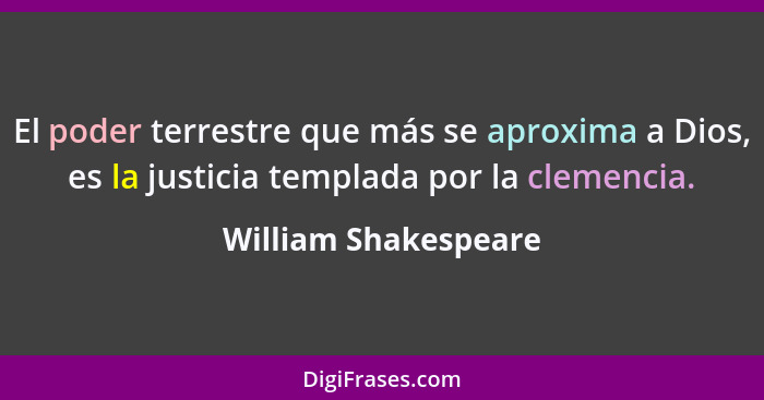 El poder terrestre que más se aproxima a Dios, es la justicia templada por la clemencia.... - William Shakespeare