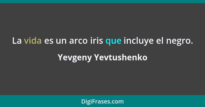 La vida es un arco iris que incluye el negro.... - Yevgeny Yevtushenko