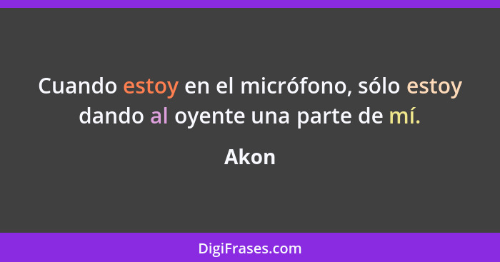 Cuando estoy en el micrófono, sólo estoy dando al oyente una parte de mí.... - Akon