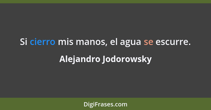 Si cierro mis manos, el agua se escurre.... - Alejandro Jodorowsky