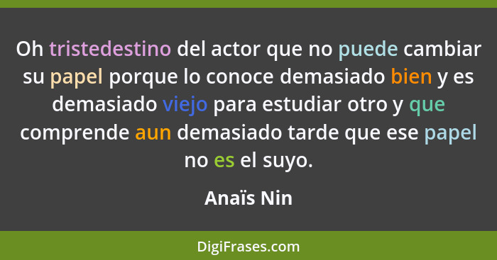 Oh tristedestino del actor que no puede cambiar su papel porque lo conoce demasiado bien y es demasiado viejo para estudiar otro y que com... - Anaïs Nin