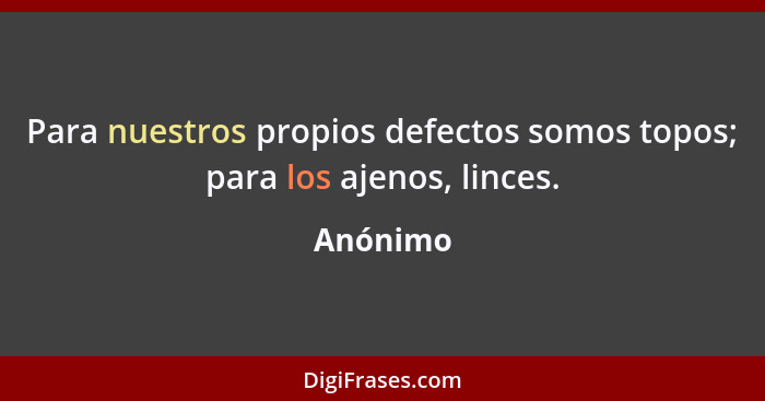 Para nuestros propios defectos somos topos; para los ajenos, linces.... - Anónimo