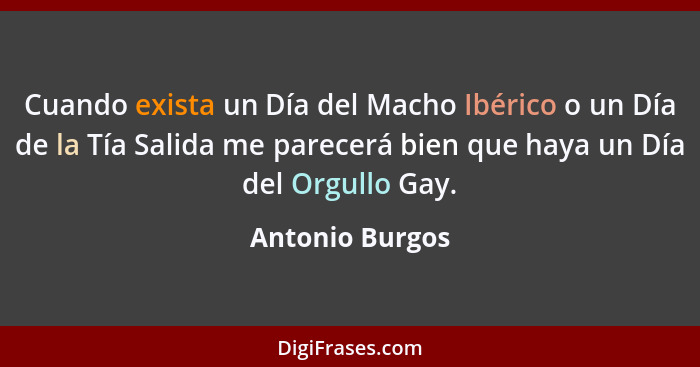 Cuando exista un Día del Macho Ibérico o un Día de la Tía Salida me parecerá bien que haya un Día del Orgullo Gay.... - Antonio Burgos